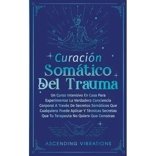 Curación Somática Del Trauma: Un Curso Intensivo En Casa Para Experimentar La Verdadera Conciencia Corporal A Través De Secretos Somáticos Que Cualqui - Paperback
