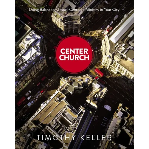 Center Church: Doing Balanced, Gospel-Centered Ministry in Your City