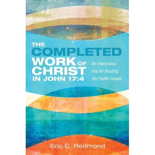 The Completed Work of Christ in John 17:4: An Interpretive Key for Reading the Fourth Gospel - Paperback