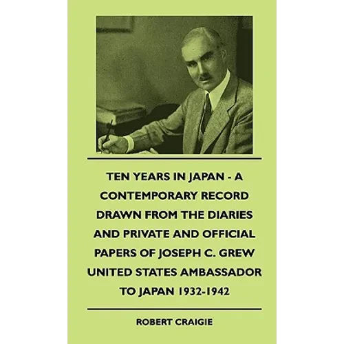 Ten Years In Japan - A Contemporary Record Drawn From The Diaries And Private And Official Papers Of Joseph C. Grew United States Ambassador To Japan - Paperback