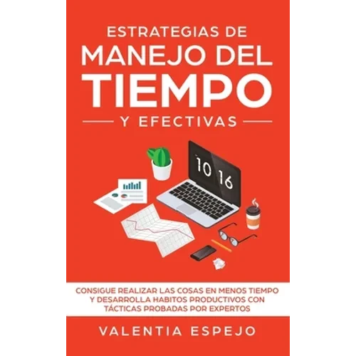 Estrategias de manejo del tiempo y efectivas: Consigue realizar las cosas en menos tiempo y desarrolla habitos productivos con tácticas probadas por e - Hardcover
