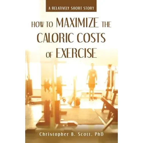 How to Maximize the Caloric Costs of Exercise: A Relatively Short Story - Paperback
