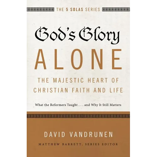 The God's Glory Alone---The Majestic Heart of Christian Faith and Life: What the Reformers Taught...and Why It Still Matters