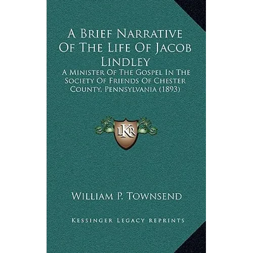 A Brief Narrative Of The Life Of Jacob Lindley: A Minister Of The Gospel In The Society Of Friends Of Chester County, Pennsylvania (1893) - Hardcover