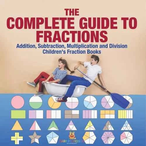 The Complete Guide to Fractions: Addition, Subtraction, Multiplication and Division Children's Fraction Books - Paperback