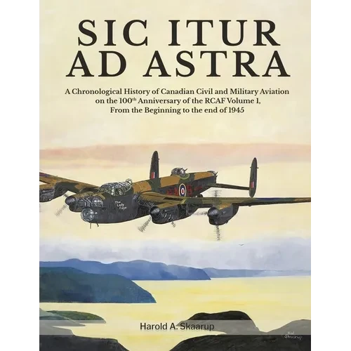 Sic Itur Ad Astra: A Chronological History of Canadian Civil and Military Aviation on the 100th Anniversary of the RCAF Volume 1, From the beginning t - Paperback
