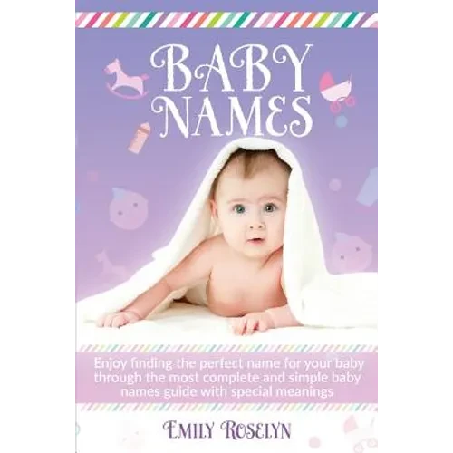 Baby Names: Enjoy Finding The Perfect Name For Your Baby Through The Most Complete And Simple Baby Names Guide With Special Meanings - Paperback