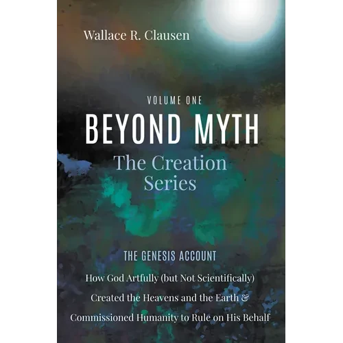 Beyond Myth: The Creation Series, Volume One: The Genesis Account: How God Artfully (But Not Scientifically) Created the Heavens and the Earth and Com - Paperback