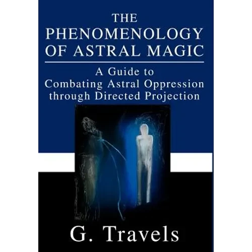 The Phenomenology of Astral Magic: A Guide to Combating Astral Oppression through Directed Projection - Hardcover