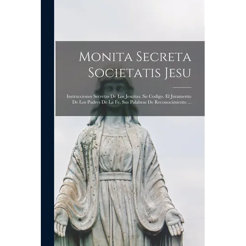 Monita Secreta Societatis Jesu: Instrucciones Secretas De Los Jesuitas. Su Codigo. El Juramento De Los Padres De La Fe. Sus Palabras De Reconocimiento - Paperback - IBook Store