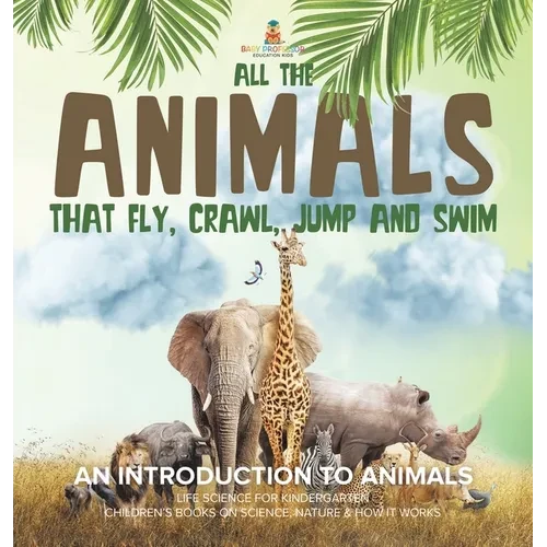 All the Animals That Fly, Crawl, Jump and Swim: An Introduction to Animals Life Science for Kindergarten Children's Books on Science, Nature & How It - Hardcover