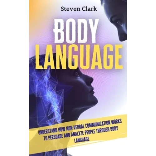 Body Language: Understand How Non-Verbal Communication Works To Persuade And Analyze People Through Body Language - Hardcover