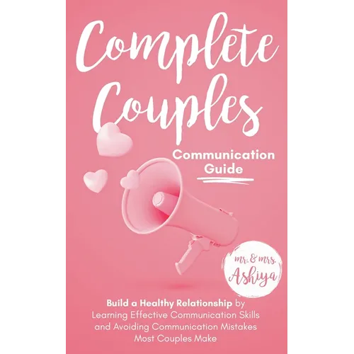 Complete Couples Communication Guide: Build a Healthy Relationship by Learning Effective Communication Skills and Avoiding Communication Mistakes Most
