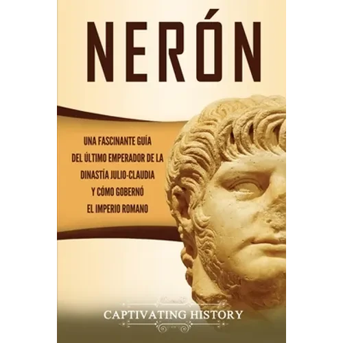Nerón: Una fascinante guía del último emperador de la dinastía julio-claudia y cómo gobernó el Imperio romano - Paperback