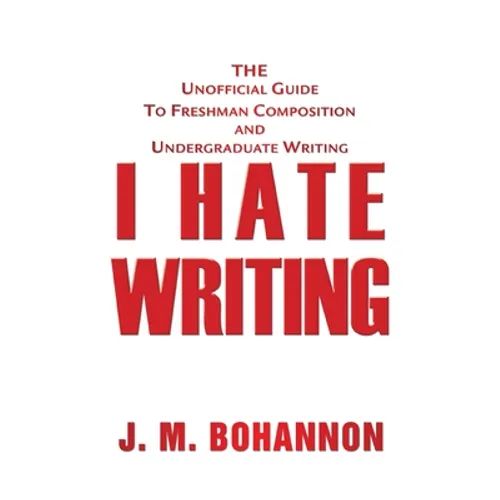 I Hate Writing: The Unofficial Guide to Freshman Composition and Undergraduate Writing