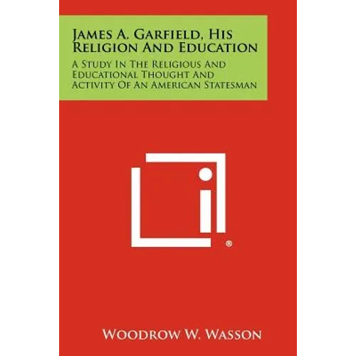 James A. Garfield, His Religion and Education: A Study in the Religious and Educational Thought and Activity of an American Statesman - Paperback