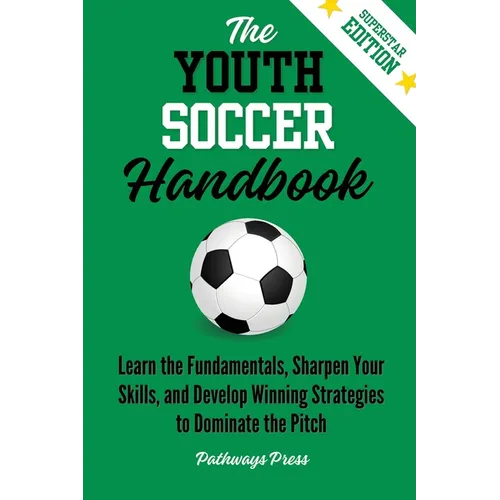 The Youth Soccer Handbook: Learn the Fundamentals, Sharpen Your Skills, and Develop Winning Strategies to Dominate the Pitch - Paperback - IBook Store