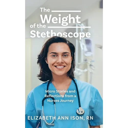 The Weight of the Stethoscope: Micro Stories and Reflections from a Nurses Journey - Hardcover - IBook Store