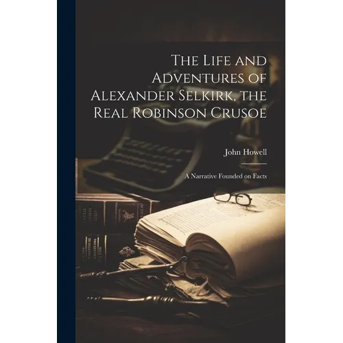 The Life and Adventures of Alexander Selkirk, the Real Robinson Crusoe: A Narrative Founded on Facts - Paperback - IBook Store