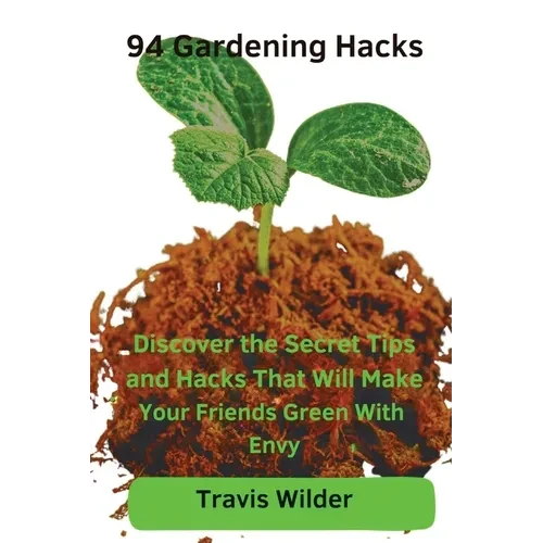 94 Gardening Hacks: Discover the Secret Tips and Hacks That Will Make Your Friends Green With Envy - Paperback