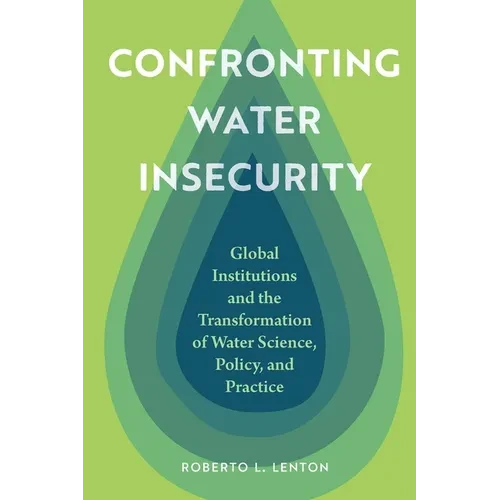 Confronting Water Insecurity: Global Institutions and the Transformation of Water Science, Policy, and Practice - Hardcover