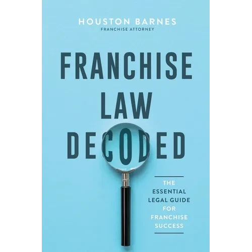 Franchise Law Decoded: The Essential Legal Guide For Franchise Success - Paperback