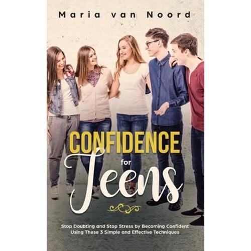 Confidence for Teens: Stop Doubting and Stop Stress by Becoming Confident Using These 3 Simple and Effective Techniques