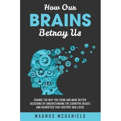 How Our Brains Betray Us: Change the Way you Think and Make Better Decisions by Understanding the Cognitive Biases and Heuristics that Destroy Our liv - Paperback