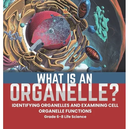 What is an Organelle? Identifying Organelles and Examining Cell Organelle Functions Grade 6-8 Life Science - Hardcover