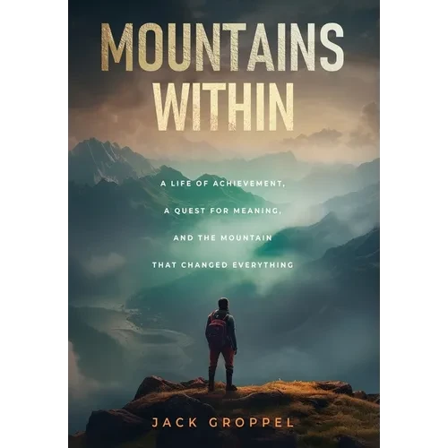 Mountains Within: A Life of Achievement, a Quest for Meaning, and the Mountain that Changed Everything - Hardcover