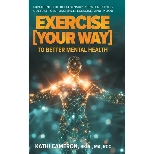 Exercise [Your Way] to Better Mental Health: Exploring the Relationship Between Fitness Culture, Neuroscience, Exercise, and Mood - Hardcover
