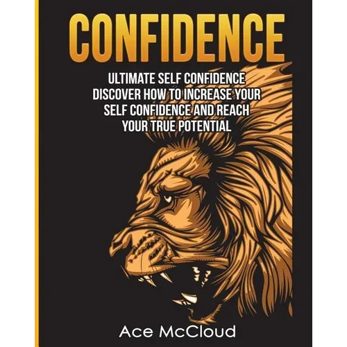 Confidence: Ultimate Self Confidence: Discover How To Increase Your Self Confidence And Reach Your True Potential - Paperback