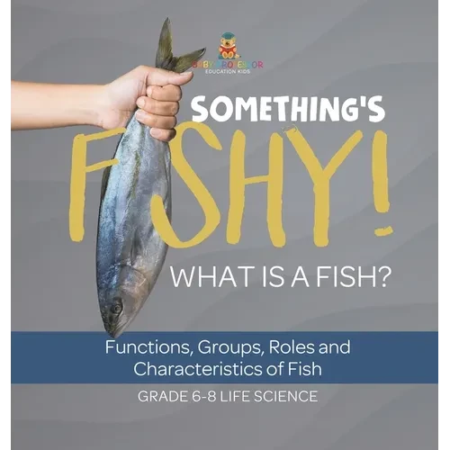 Something's Fishy! What is a Fish? Functions, Groups, Roles and Characteristics of Fish Grade 6-8 Life Science - Hardcover