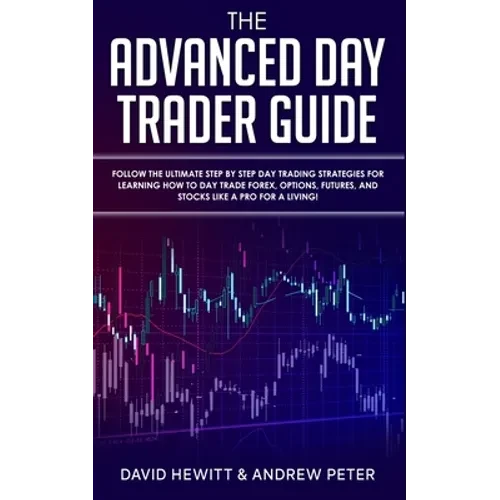 The Advanced Day Trader Guide: Follow the Ultimate Step by Step Day Trading Strategies for Learning How to Day Trade Forex, Options, Futures, and Stoc - Paperback