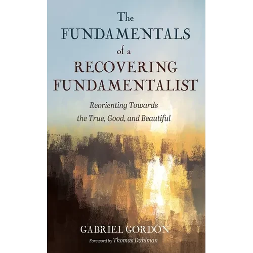 The Fundamentals of a Recovering Fundamentalist: Reorienting Towards the True, Good, and Beautiful - Paperback