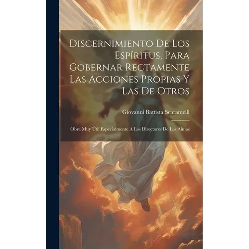 Discernimiento De Los Espíritus, Para Gobernar Rectamente Las Acciones Propias Y Las De Otros: Obra Muy Útil Especialmente A Los Directores De Las Alm - Hardcover