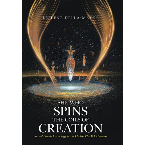 She Who Spins the Coils of Creation: Sacred Female Cosmology in the Electric PlasMA Universe - Hardcover - IBook Store