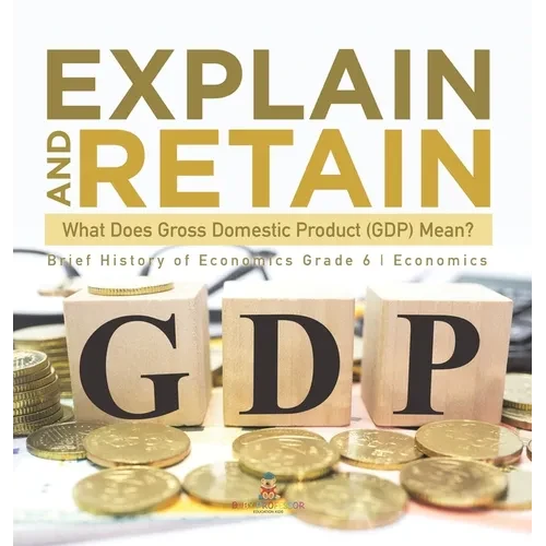 Explain and Retain: What Does Gross Domestic Product (GDP) Mean? Brief History of Economics Grade 6 Economics - Hardcover