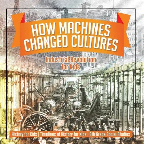 How Machines Changed Cultures: Industrial Revolution for Kids - History for Kids Timelines of History for Kids 6th Grade Social Studies - Paperback - IBook Store