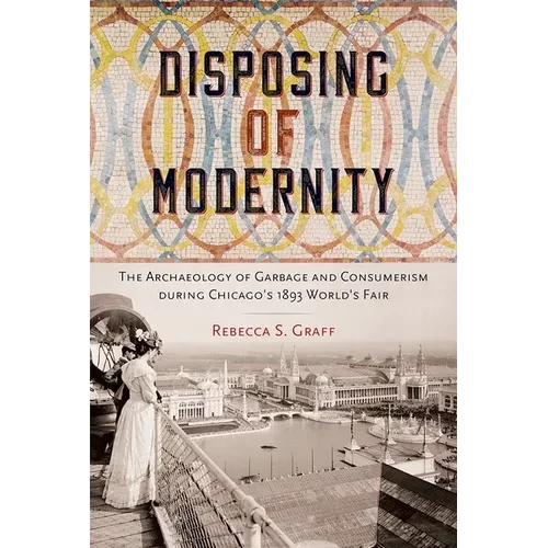Disposing of Modernity: The Archaeology of Garbage and Consumerism during Chicago's 1893 World's Fair - Paperback