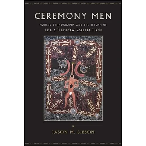Ceremony Men: Making Ethnography and the Return of the Strehlow Collection - Hardcover