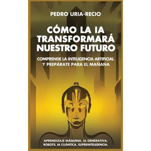 Cómo la IA Transformará Nuestro Futuro: Comprende la Inteligencia Artificial y Prepárate para el Mañana. Aprendizaje Máquina. IA Generativa. Robots. I - Hardcover