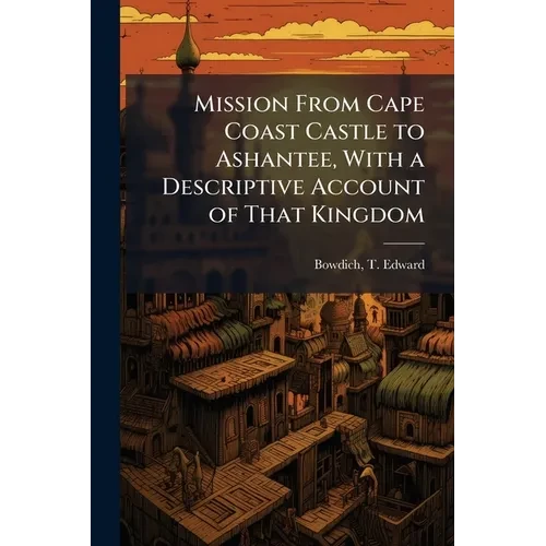 Mission From Cape Coast Castle to Ashantee, With a Descriptive Account of That Kingdom - Paperback