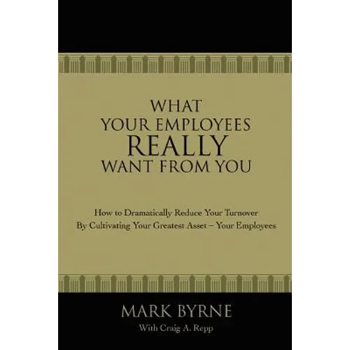 What Your Employees Really Want from You: How to Dramatically Reduce Your Turnover by Cultivating Your Greatest Asset-Your Employees - Paperback