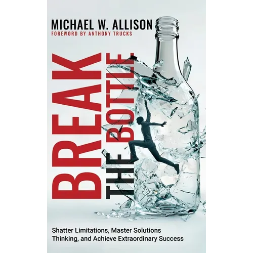 Break The Bottle: Shatter Limitations, Master Solutions Thinking, and Achieve Extraordinary Success