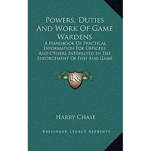 Powers, Duties And Work Of Game Wardens: A Handbook Of Practical Information For Officers And Others Interested In The Enforcement Of Fish And Game La - Paperback