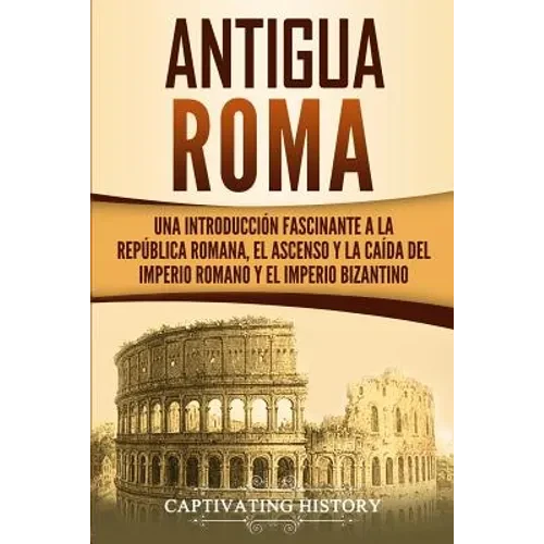 Antigua Roma: Una Introducción Fascinante a la República Romana, el Ascenso y la Caída del Imperio Romano y el Imperio Bizantino - Paperback