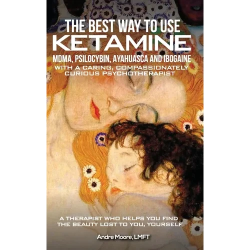The Best Way to Use Ketamine, MDMA, Psilocybin Ayahuasca and Ibogaine: With a Caring, Compassionately Curious Psychotherapist - Hardcover