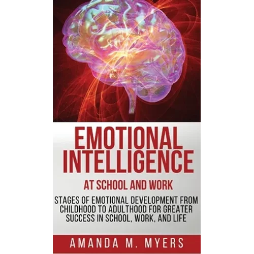 Emotional Intelligence at School and Work: Stages of Emotional Development from Childhood to Adulthood for Greater Success in School, Work, and Life - Hardcover