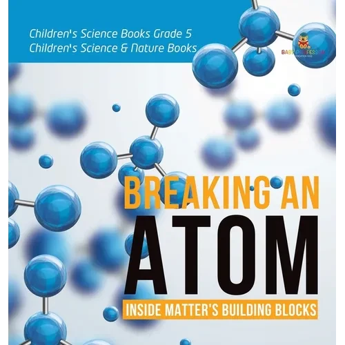 Breaking an Atom: Inside Matter's Building Blocks Children's Science Books Grade 5 Children's Science & Nature Books - Hardcover